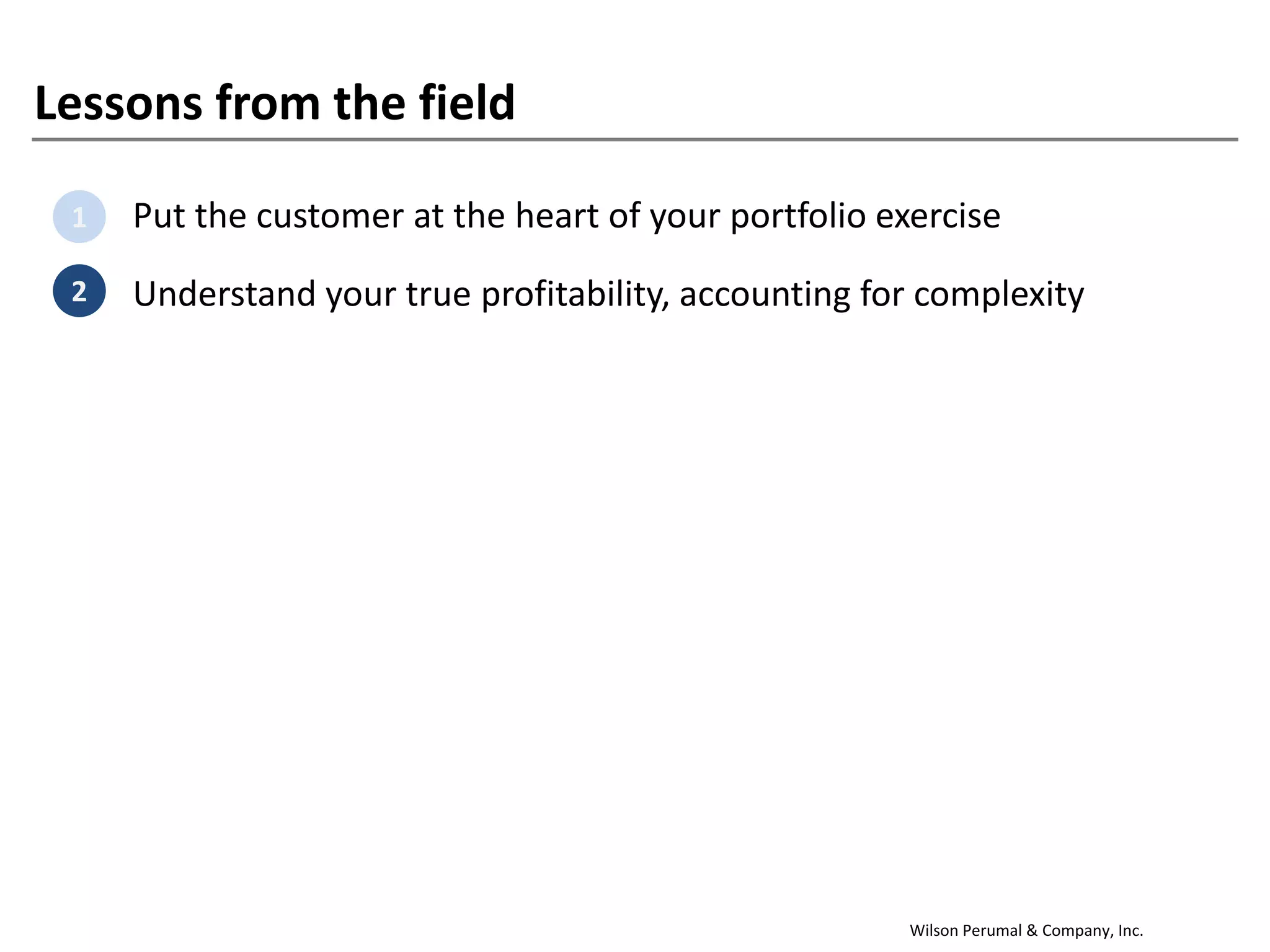 Wilson Perumal & Company, Inc.
Lessons from the field
1. Put the customer at the heart of your portfolio exercise
2. Understand your true profitability, accounting for complexity
1
2
 