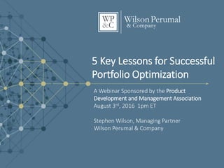 5 Key Lessons for Successful
Portfolio Optimization
A Webinar Sponsored by the Product
Development and Management Association
August 3rd, 2016 1pm ET
Stephen Wilson, Managing Partner
Wilson Perumal & Company
 