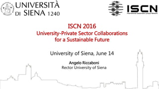 ISCN 2016
University-Private Sector Collaborations
for a Sustainable Future
University of Siena, June 14
Angelo Riccaboni
Rector University of Siena
 