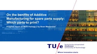 On the benifits of Additive
Manufacturing for spare parts supply:
Which parts to print?
Progress report on Work Package 2 by Bram Westerweel
 