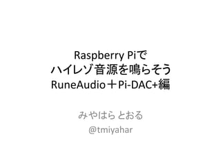 Raspberry Piで
ハイレゾ音源を鳴らそう
RuneAudio＋Pi-DAC+編
みやはら とおる
@tmiyahar
 
