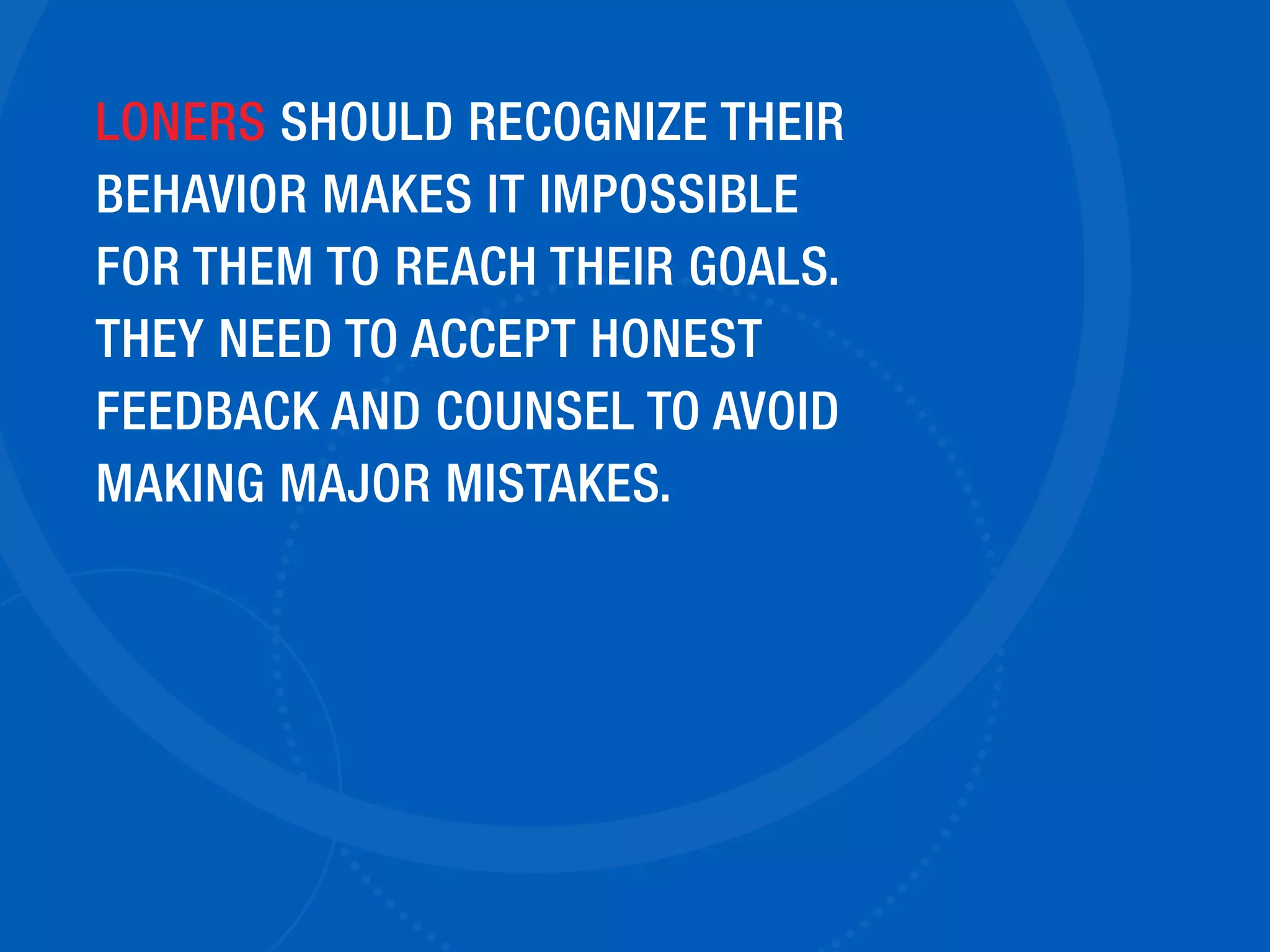 LONERS SHOULD RECOGNIZE THEIR
BEHAVIOR MAKES IT IMPOSSIBLE
FOR THEM TO REACH THEIR GOALS.
THEY NEED TO ACCEPT HONEST
FEEDBACK AND COUNSEL TO AVOID
MAKING MAJOR MISTAKES.
 