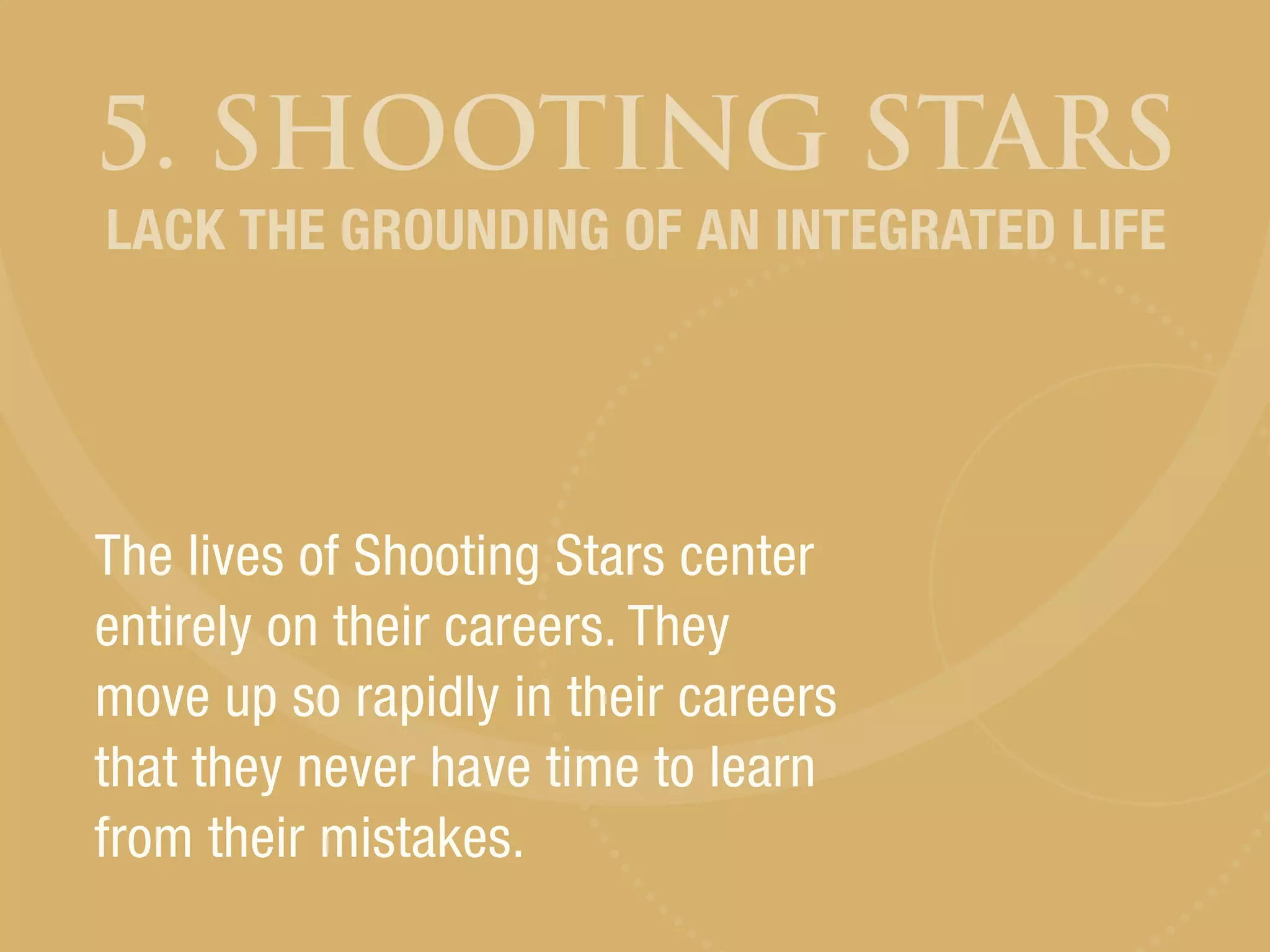 5. SHOOTING STARS
The lives of Shooting Stars center
entirely on their careers. They
move up so rapidly in their careers
that they never have time to learn
from their mistakes.
LACK THE GROUNDING OF AN INTEGRATED LIFE
 