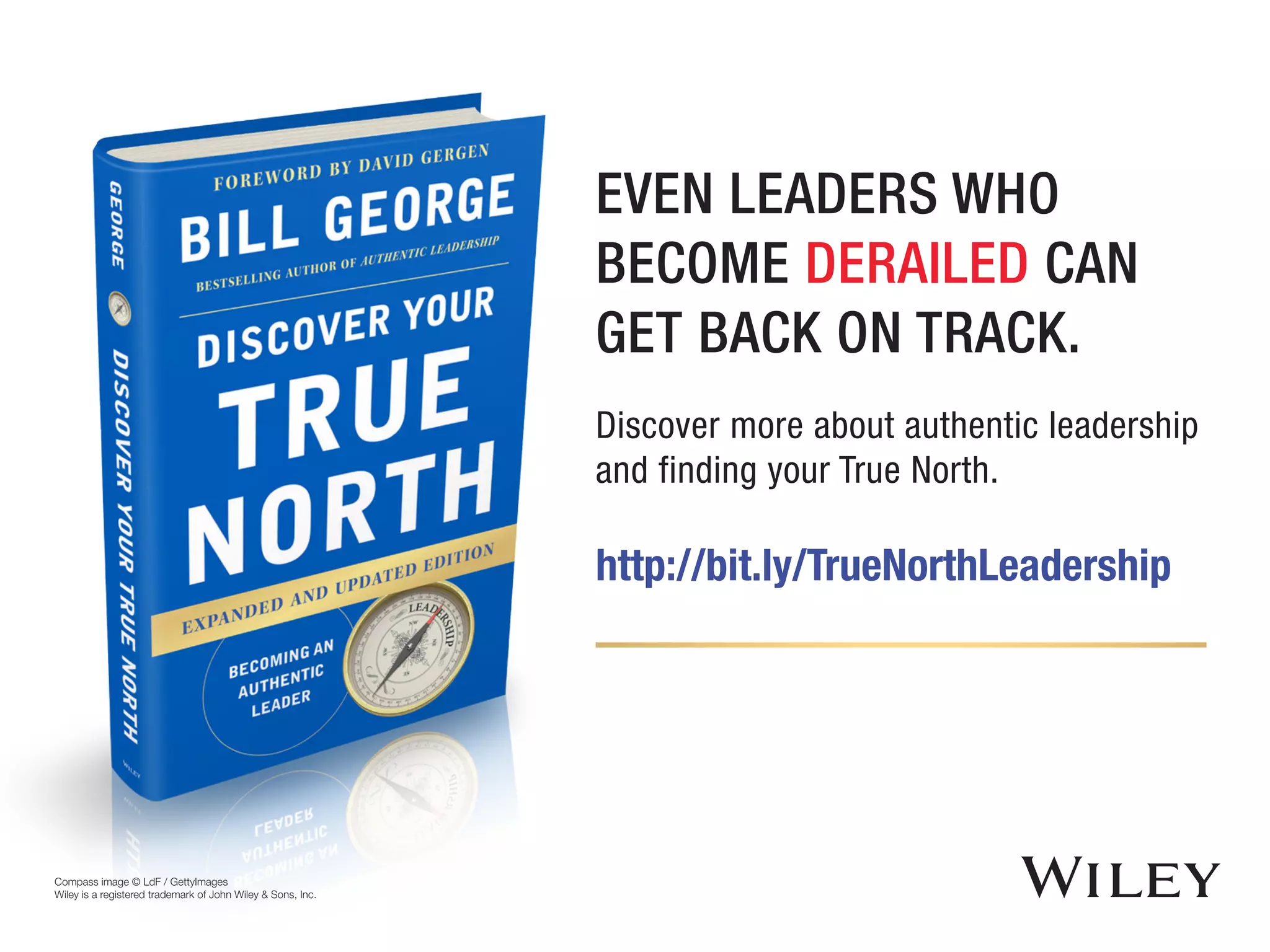 Discover more about authentic leadership
and finding your True North.
http://bit.ly/TrueNorthLeadership
Compass image © LdF / GettyImages
Wiley is a registered trademark of John Wiley & Sons, Inc.
EVEN LEADERS WHO
BECOME DERAILED CAN
GET BACK ON TRACK.
 