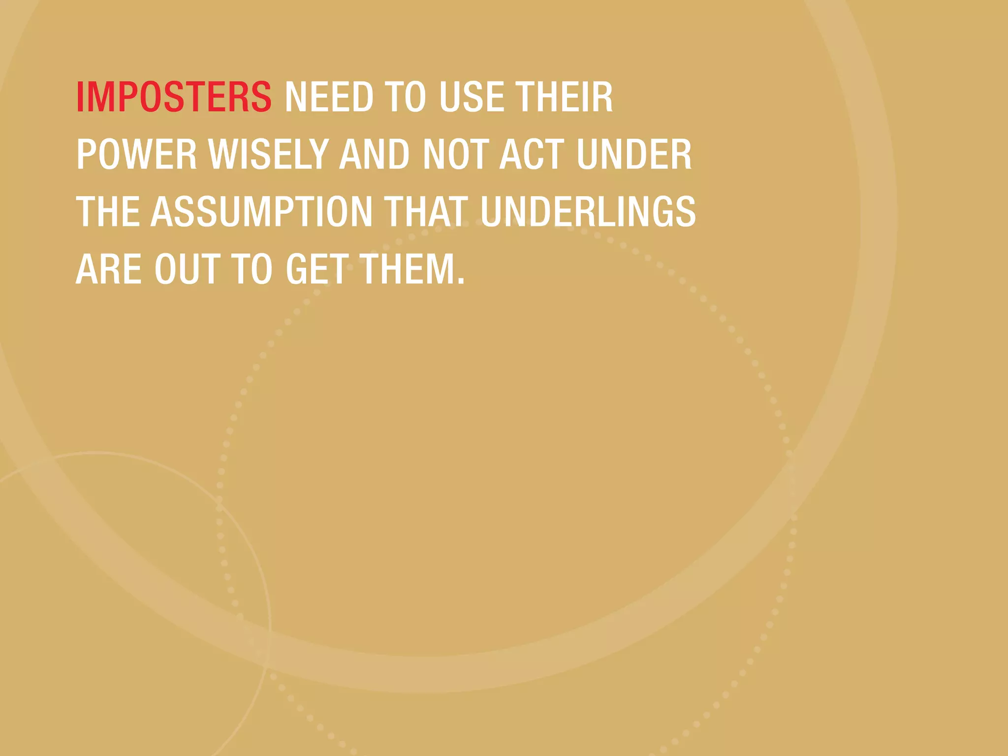IMPOSTERS NEED TO USE THEIR
POWER WISELY AND NOT ACT UNDER
THE ASSUMPTION THAT UNDERLINGS
ARE OUT TO GET THEM.
 