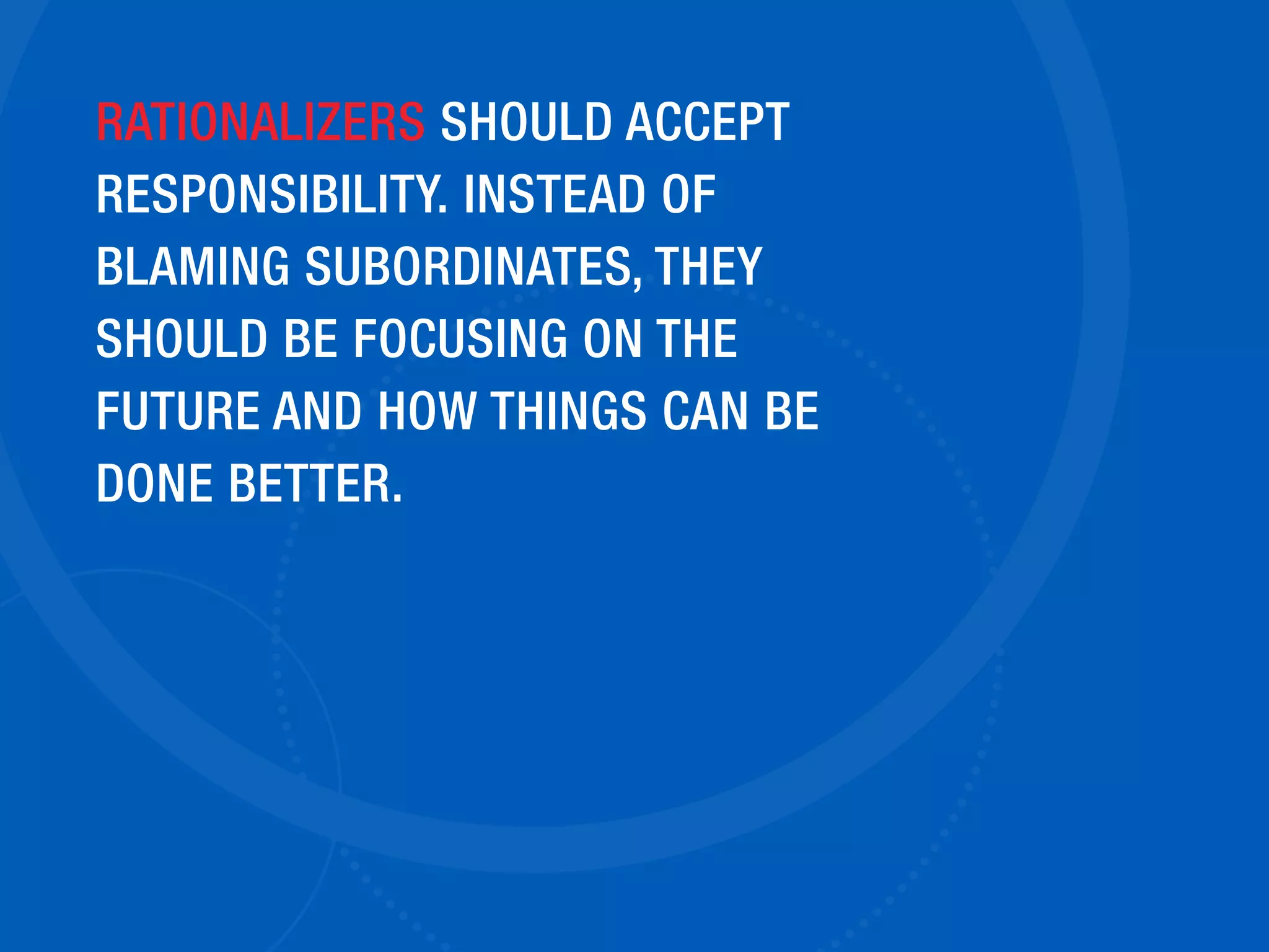 RATIONALIZERS SHOULD ACCEPT
RESPONSIBILITY. INSTEAD OF
BLAMING SUBORDINATES, THEY
SHOULD BE FOCUSING ON THE
FUTURE AND HOW THINGS CAN BE
DONE BETTER.
 
