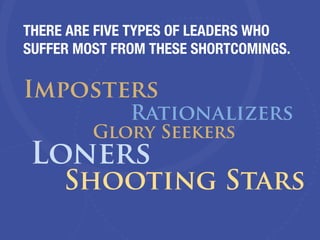 THERE ARE FIVE TYPES OF LEADERS WHO
SUFFER MOST FROM THESE SHORTCOMINGS.
Imposters
Rationalizers
Glory Seekers
Loners
Shooting Stars
 