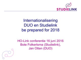 HO-Link conferentie 16 juni 2016
Bote Folkertsma (Studielink),
Jan Otten (DUO)
Internationalisering
DUO en Studielink
be prepared for 2018
 