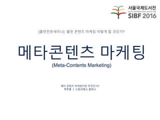 메타콘텐츠 마케팅
(Meta-Contents Marketing)
메타 콘텐츠 마케팅이란 무엇인가?
박주훈 ㅣ 스토리웍스 컴퍼니
[출판전문세미나] 출판 콘텐츠 마케팅 어떻게 할 것인가?
 