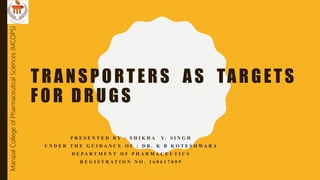 TRANSPORTERS AS TARGETS
FOR DRUGS
P R E S E N T E D B Y : S H I K H A Y . S I N G H
U N D E R T H E G U I D A N C E O F : D R . K B K O T E S H W A R A
D E P A R T M E N T O F P H A R M A C E U T I C S
R E G I S T R A T I O N N O . 1 6 0 6 1 7 0 0 9
ManipalCollegeofPharmaceuticalSciences(MCOPS)
 