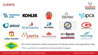 PHOENIX WORLDWIDE | ADDING VALUE TO YOUR BUSINESS www.phoenixworldwide.in
CLIENTS
Our clients represent a wide cross-section of industry sectors and organization sizes.
*This is a partial list. A complete list can be provided on request.
 