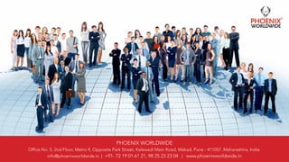 PHOENIX WORLDWIDE
Office No. 5, 2nd Floor, Metro 9, Opposite Park Street, Kalewadi Main Road, Wakad, Pune - 411057, Maharashtra, India.
info@phoenixworldwide.in | +91- 72 19 01 61 21, 98 25 23 23 04 | www.phoenixworldwide.in
 