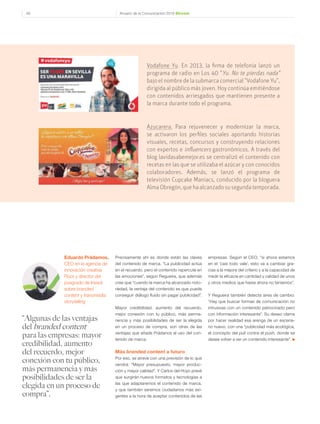 Anuario de la Comunicación 2016 Dircom46
Precisamente ahí es donde están las claves
del contenido de marca. “La publicidad actúa
en el recuerdo, pero el contenido repercute en
las emociones”, según Regueira, que además
cree que “cuando la marca ha alcanzado noto-
riedad, la ventaja del contenido es que puede
conseguir diálogo fluido sin pagar publicidad”.
Mayor credibilidad, aumento del recuerdo,
mejor conexión con tu público, más perma-
nencia y más posibilidades de ser la elegida
en un proceso de compra, son otras de las
ventajas que añade Prádanos al uso del con-
tenido de marca.
Más branded content a futuro
Por eso, se atreve con una previsión de lo que
vendrá: “Mayor presupuesto, mayor produc-
ción y mayor calidad”. Y Carlos del Hoyo prevé
que surgirán nuevos formatos y tecnologías a
las que adaptaremos el contenido de marca,
y que también seremos ciudadanos más exi-
gentes a la hora de aceptar contenidos de las
empresas. Según el CEO, “si ahora estamos
en el ‘casi todo vale’, esto va a cambiar gra-
cias a la mejora del criterio y a la capacidad de
medir la eficacia en cantidad y calidad de unos
y otros medios que hasta ahora no teníamos”.
Y Regueira también detecta aires de cambio:
“Hay que buscar formas de comunicación no
intrusivas con un contenido patrocinado pero
con información interesante”. Su deseo clama
por hacer realidad esa arenga de un escena-
rio nuevo, con una “publicidad más ecológica,
el concepto del pull contra el push, donde se
desee volver a ver un contenido interesante”. ●
Azucarera. Para rejuvenecer y modernizar la marca,
se activaron los perfiles sociales aportando historias
visuales, recetas, concursos y construyendo relaciones
con expertos e influencers gastronómicos. A través del
blog lavidasabemejor.es se centralizó el contenido con
recetas en las que se utilizaba el azúcar y con conocidos
colaboradores. Además, se lanzó el programa de
televisión Cupcake Maniacs, conducido por la bloguera
AlmaObregón,quehaalcanzadosusegundatemporada.
Vodafone Yu. En 2013, la firma de telefonía lanzó un
programa de radio en Los 40 "Yu. No te pierdas nada"
bajo el nombre de la submarca comercial “Vodafone Yu”,
dirigida al público más joven. Hoy continúa emitiéndose
con contenidos arriesgados que mantienen presente a
la marca durante todo el programa.
“Algunas de las ventajas
del branded content
para las empresas: mayor
credibilidad, aumento
del recuerdo, mejor
conexión con tu público,
más permanencia y más
posibilidades de ser la
elegida en un proceso de
compra”.
Eduardo Prádamos,
CEO en la agencia de
innovación creativa
Flúor y director del
posgrado de Inesdi
sobre branded
content y transmedia
storytelling
 