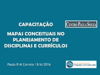 Paulo R M Correia I 8/6/2016
CAPACITAÇÃO
MAPAS CONCEITUAIS NO
PLANEJAMENTO DE
DISCIPLINAS E CURRÍCULOS
 
