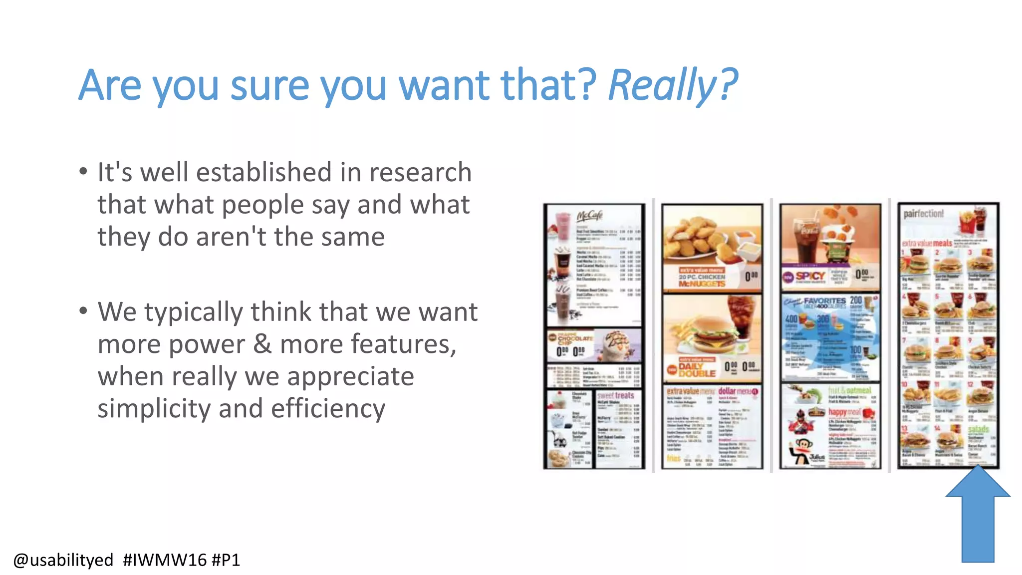 Are you sure you want that? Really?
• It's well established in research
that what people say and what
they do aren't the same
• We typically think that we want
more power & more features,
when really we appreciate
simplicity and efficiency
@usabilityed #IWMW16 #P1
 
