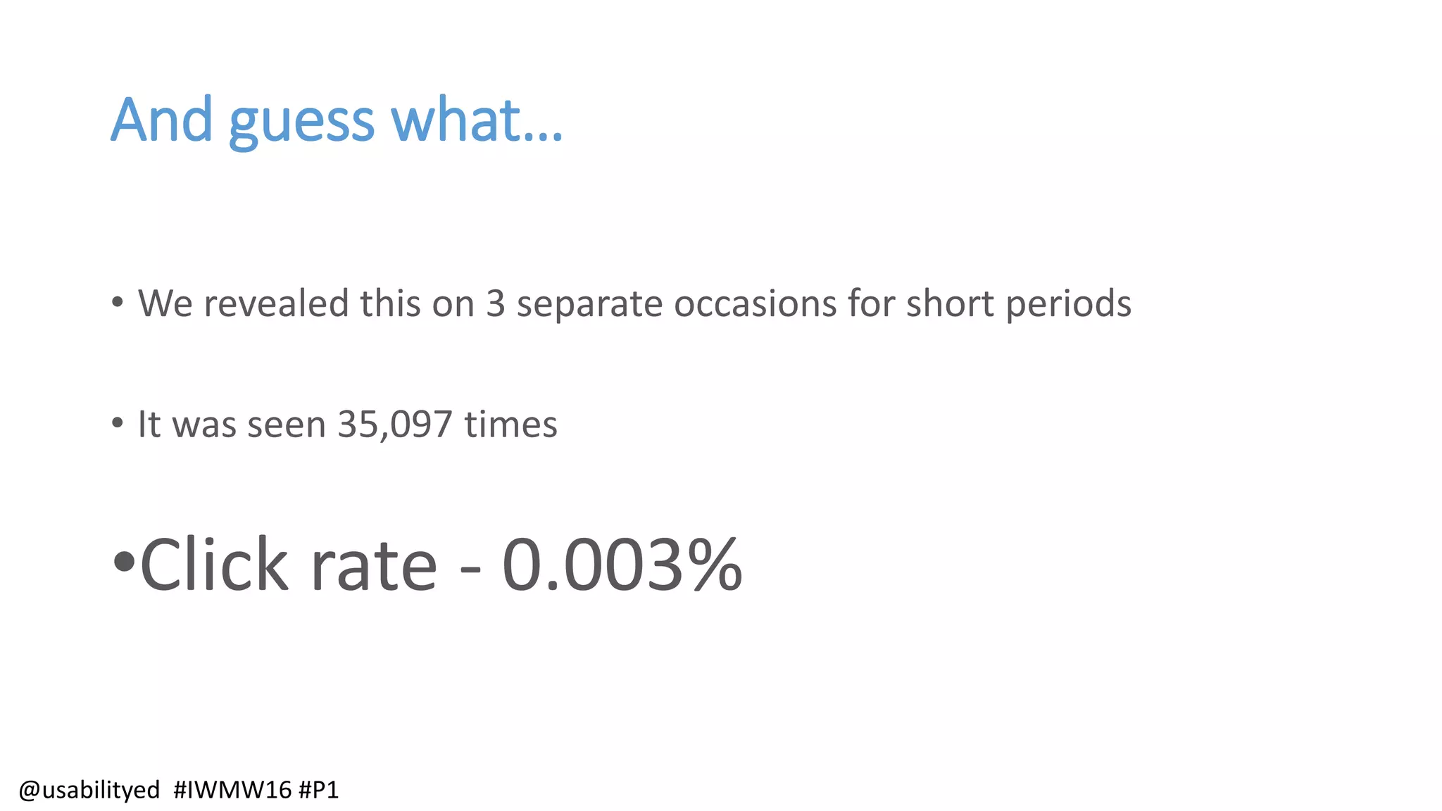 And guess what…
• We revealed this on 3 separate occasions for short periods
• It was seen 35,097 times
•Click rate - 0.003%
@usabilityed #IWMW16 #P1
 