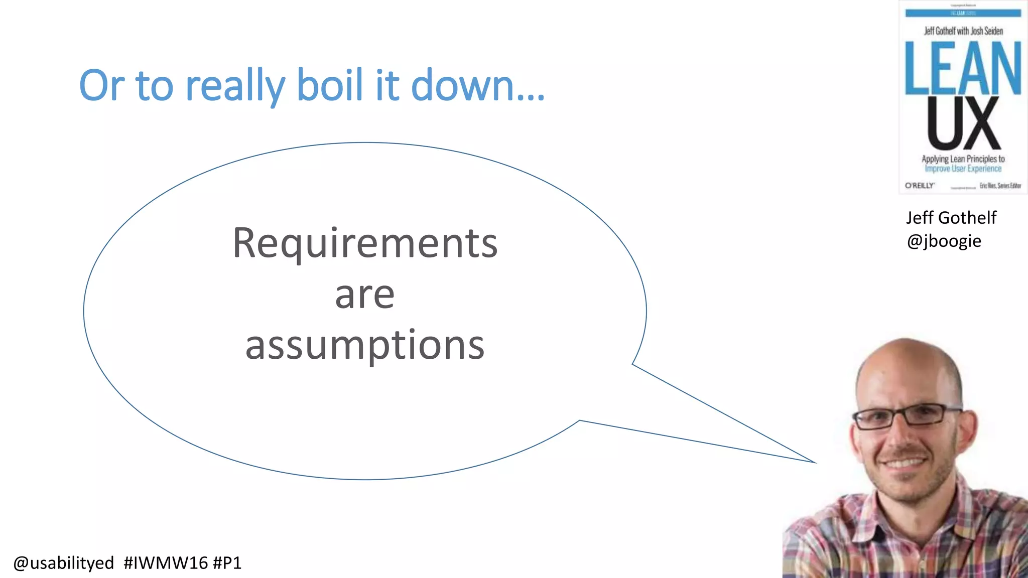 Or to really boil it down…
Requirements
are
assumptions
Jeff Gothelf
@jboogie
@usabilityed #IWMW16 #P1
 