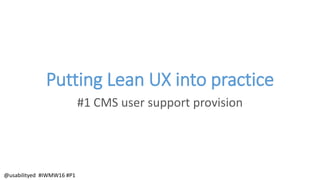 Putting Lean UX into practice
#1 CMS user support provision
@usabilityed #IWMW16 #P1
 