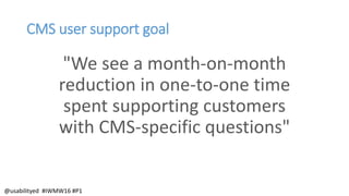 CMS user support goal
"We see a month-on-month
reduction in one-to-one time
spent supporting customers
with CMS-specific questions"
@usabilityed #IWMW16 #P1
 