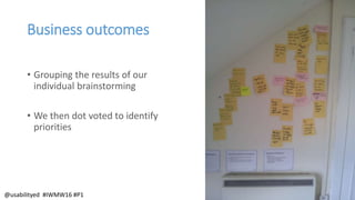 Business outcomes
• Grouping the results of our
individual brainstorming
• We then dot voted to identify
priorities
@usabilityed #IWMW16 #P1
 