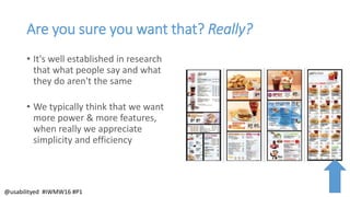 Are you sure you want that? Really?
• It's well established in research
that what people say and what
they do aren't the same
• We typically think that we want
more power & more features,
when really we appreciate
simplicity and efficiency
@usabilityed #IWMW16 #P1
 