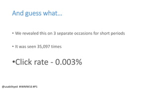 And guess what…
• We revealed this on 3 separate occasions for short periods
• It was seen 35,097 times
•Click rate - 0.003%
@usabilityed #IWMW16 #P1
 