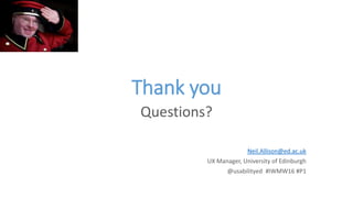 Thank you
Questions?
Neil.Allison@ed.ac.uk
UX Manager, University of Edinburgh
@usabilityed #IWMW16 #P1
 