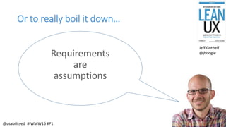 Or to really boil it down…
Requirements
are
assumptions
Jeff Gothelf
@jboogie
@usabilityed #IWMW16 #P1
 