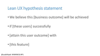 Lean UX hypothesis statement
• We believe this [business outcome] will be achieved
• if [these users] successfully
• [attain this user outcome] with
• [this feature]
@usabilityed #IWMW16 #P1
 