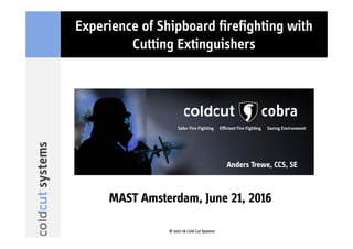 Experience of Shipboard firefighting with
Cutting Extinguishers
© 2012-16 Cold Cut Systems
MAST Amsterdam, June 21, 2016
Anders Trewe, CCS, SE
 
