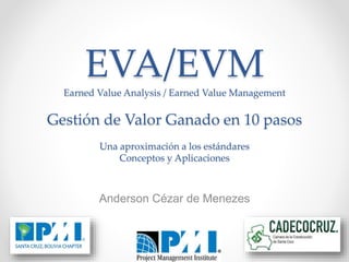 AndersonCézardeMenezes
Anderson Cézar de Menezes
EVA/EVMEarned Value Analysis / Earned Value Management
Gestión de Valor Ganado en 10 pasos
Una aproximación a los estándares
Conceptos y Aplicaciones
 