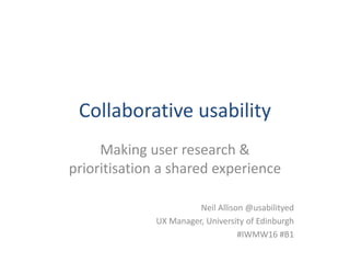 Collaborative usability
Making user research &
prioritisation a shared experience
Neil Allison @usabilityed
UX Manager, University of Edinburgh
#IWMW16 #B1
 