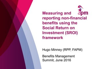 Measuring and
reporting non-financial
benefits using the
Social Return on
Investment (SROI)
framework
Hugo Minney (RPP, FAPM)
Benefits Management
Summit, June 2016
 