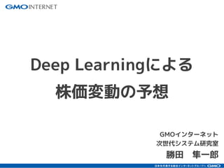 GMOインターネット
次世代システム研究室
勝田　隼一郎
Deep Learningによる
株価変動の予想
 