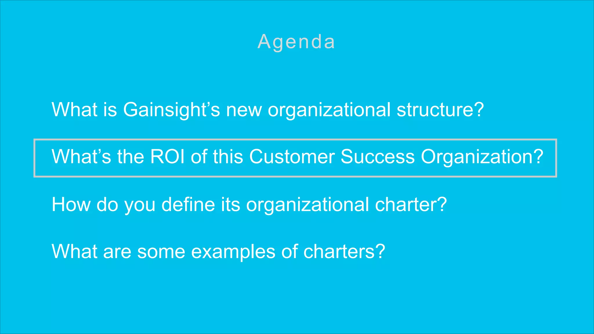What is Gainsight’s new organizational structure?
What’s the ROI of this Customer Success Organization?
How do you define its organizational charter?
What are some examples of charters?
Agenda
 