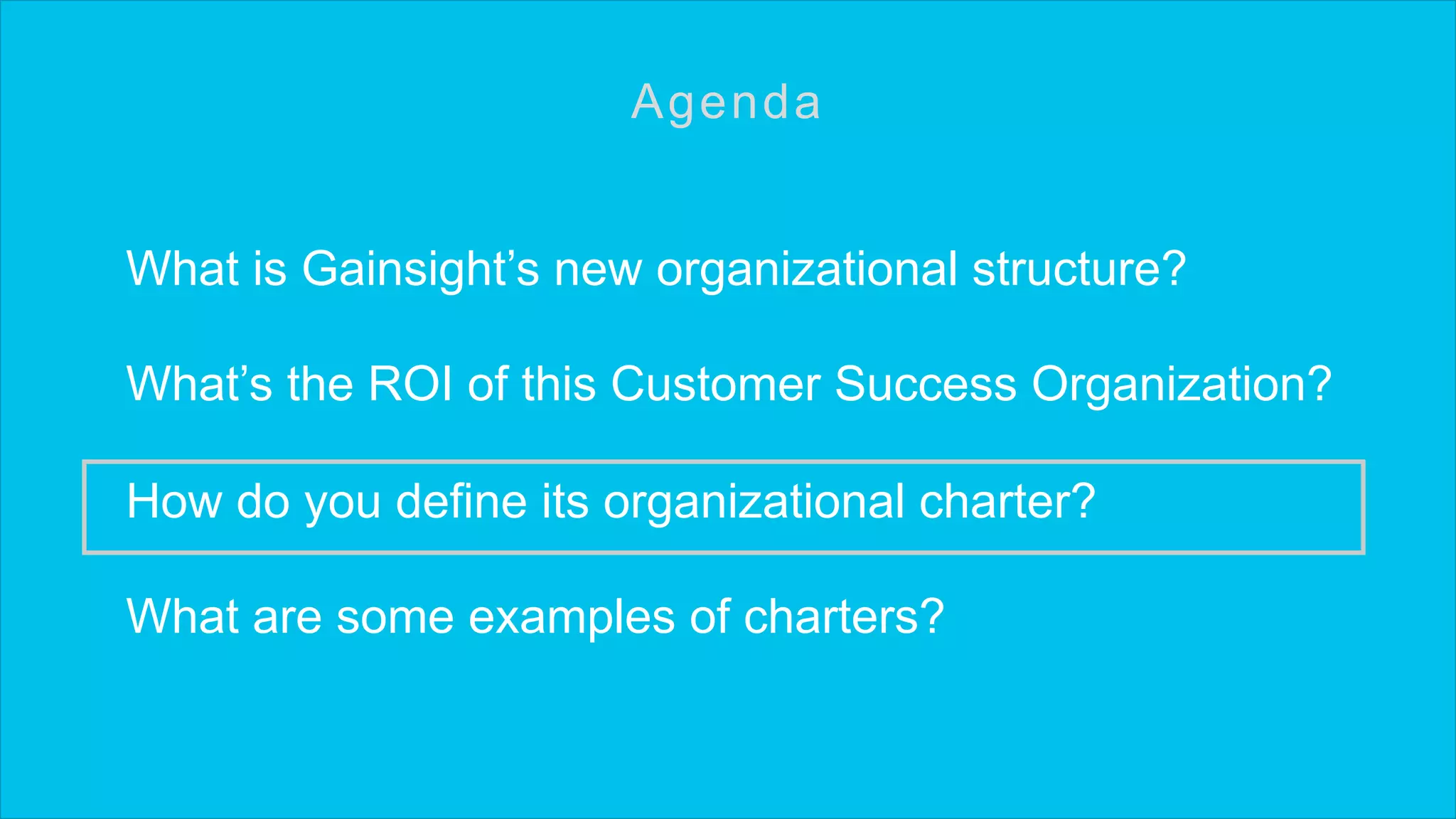 What is Gainsight’s new organizational structure?
What’s the ROI of this Customer Success Organization?
How do you define its organizational charter?
What are some examples of charters?
Agenda
 