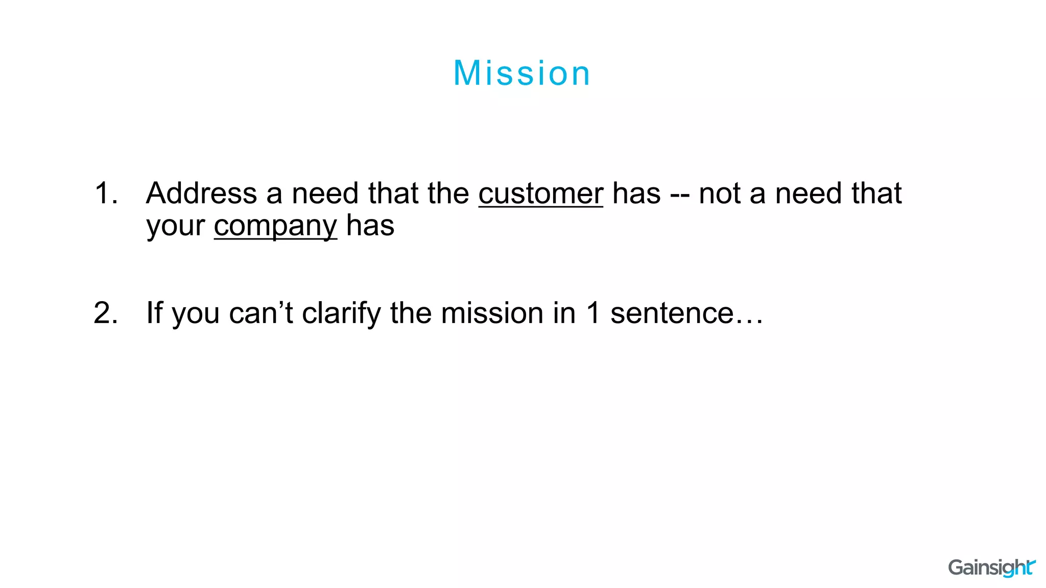 Mission
1.  Address a need that the customer has -- not a need that
your company has
2.  If you can’t clarify the mission in 1 sentence…
 