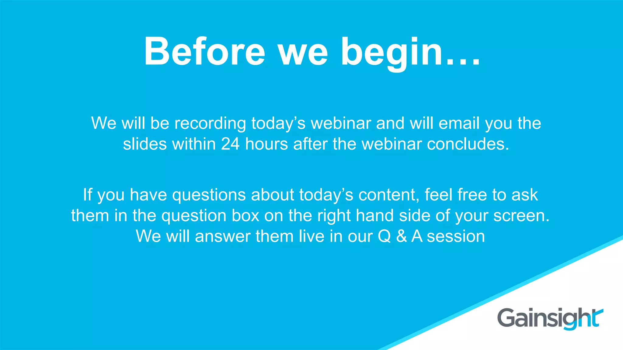 Before we begin…
We will be recording today’s webinar and will email you the
slides within 24 hours after the webinar concludes.
If you have questions about today’s content, feel free to ask
them in the question box on the right hand side of your screen.
We will answer them live in our Q & A session
 