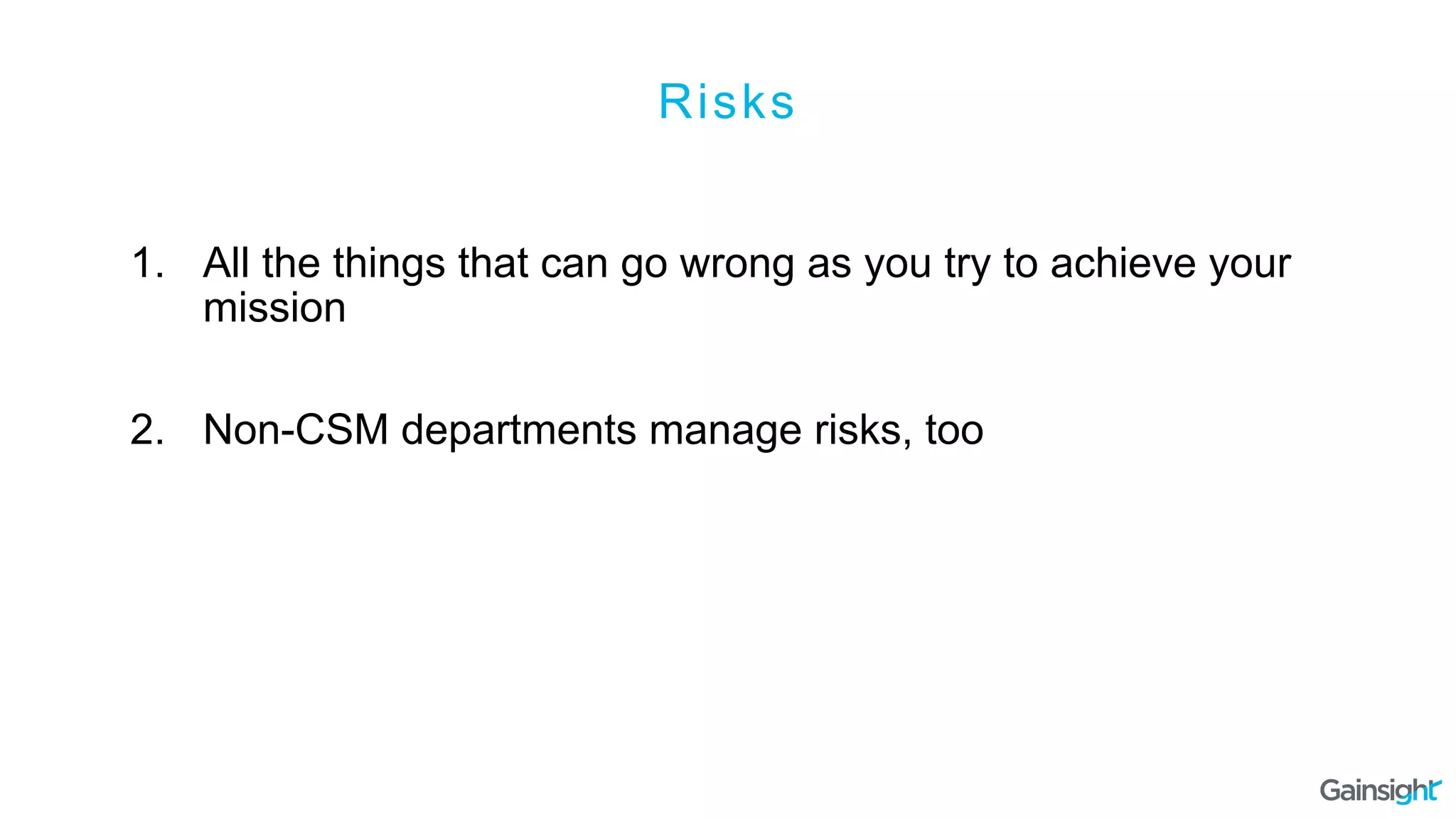 Risks
1.  All the things that can go wrong as you try to achieve your
mission
2.  Non-CSM departments manage risks, too
 