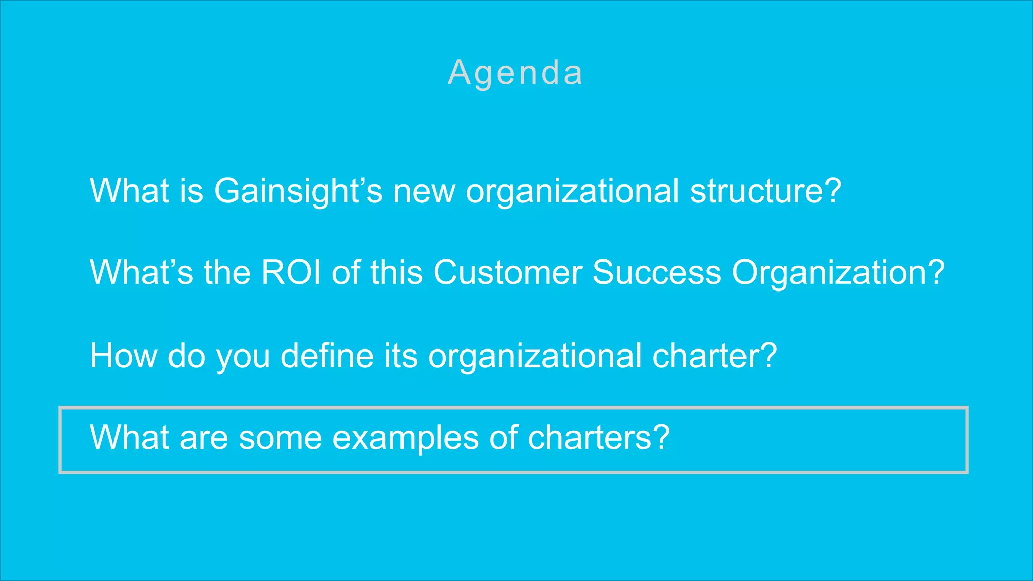 What is Gainsight’s new organizational structure?
What’s the ROI of this Customer Success Organization?
How do you define its organizational charter?
What are some examples of charters?
Agenda
 
