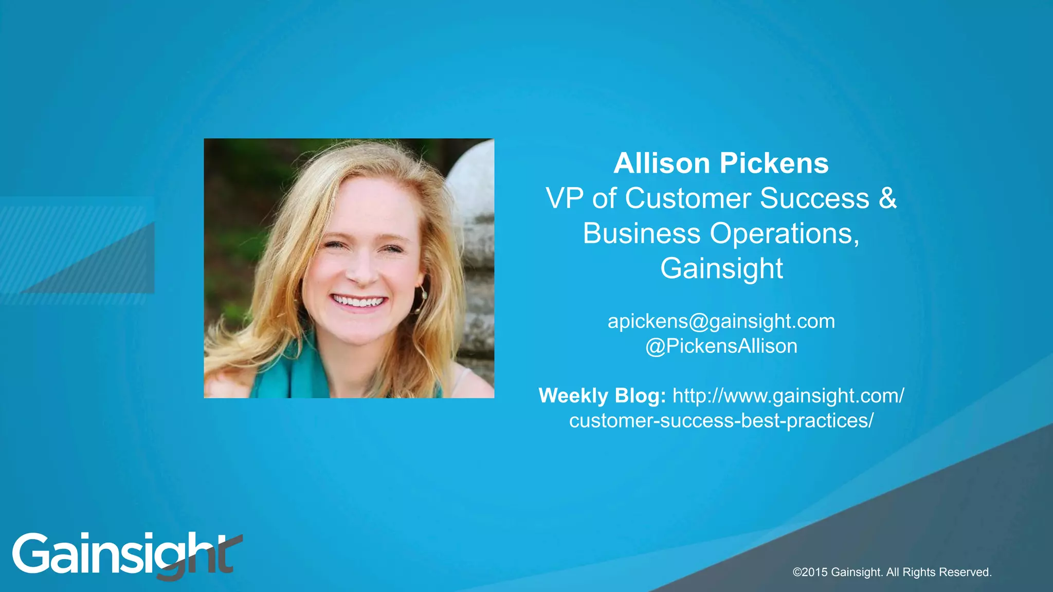 Child-like Joy
©2015 Gainsight. All Rights Reserved.
Allison Pickens
VP of Customer Success &
Business Operations,
Gainsight
apickens@gainsight.com
@PickensAllison
Weekly Blog: http://www.gainsight.com/
customer-success-best-practices/
 