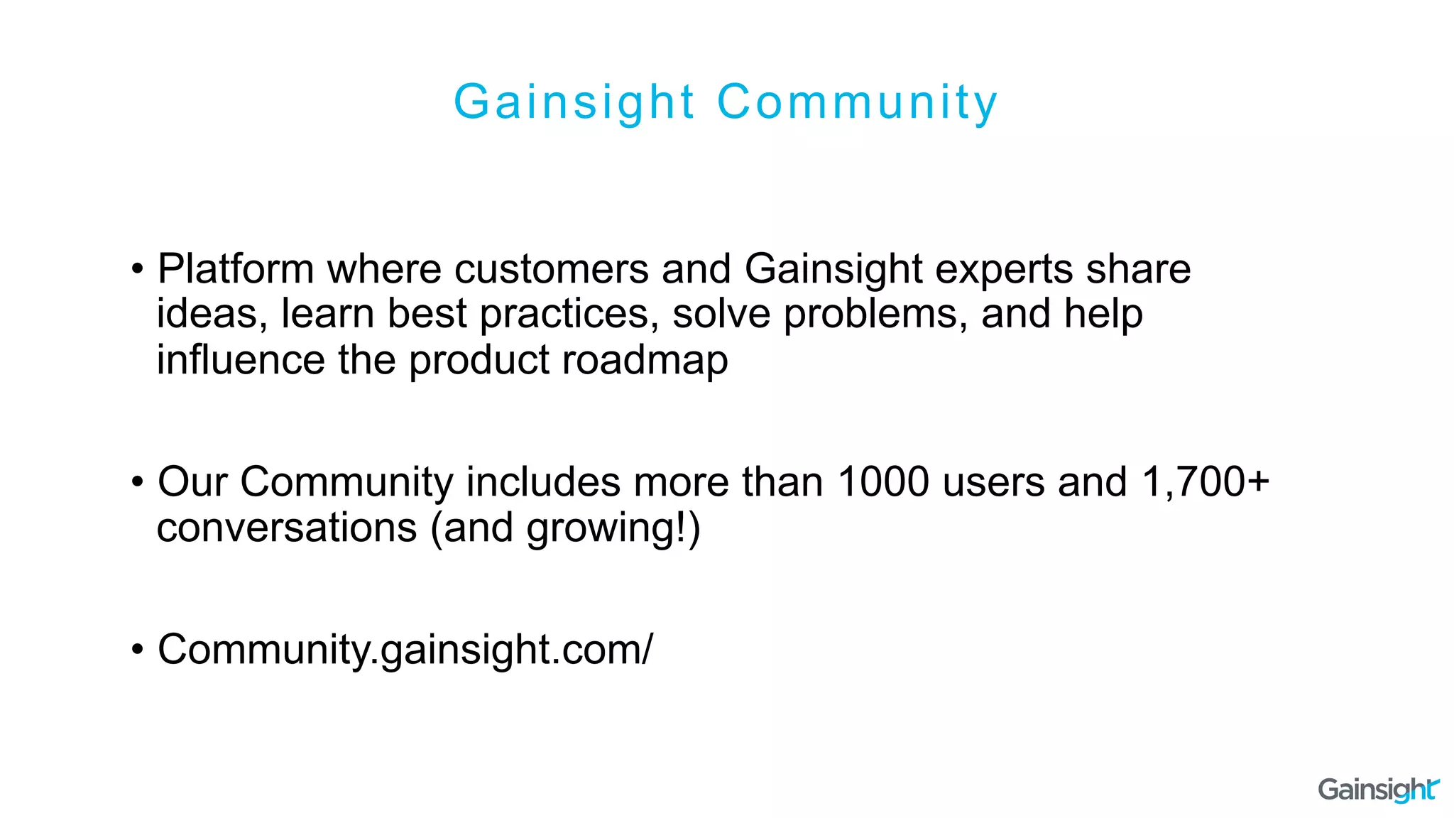 Gainsight Community
•  Platform where customers and Gainsight experts share
ideas, learn best practices, solve problems, and help
influence the product roadmap
•  Our Community includes more than 1000 users and 1,700+
conversations (and growing!)
•  Community.gainsight.com/
 