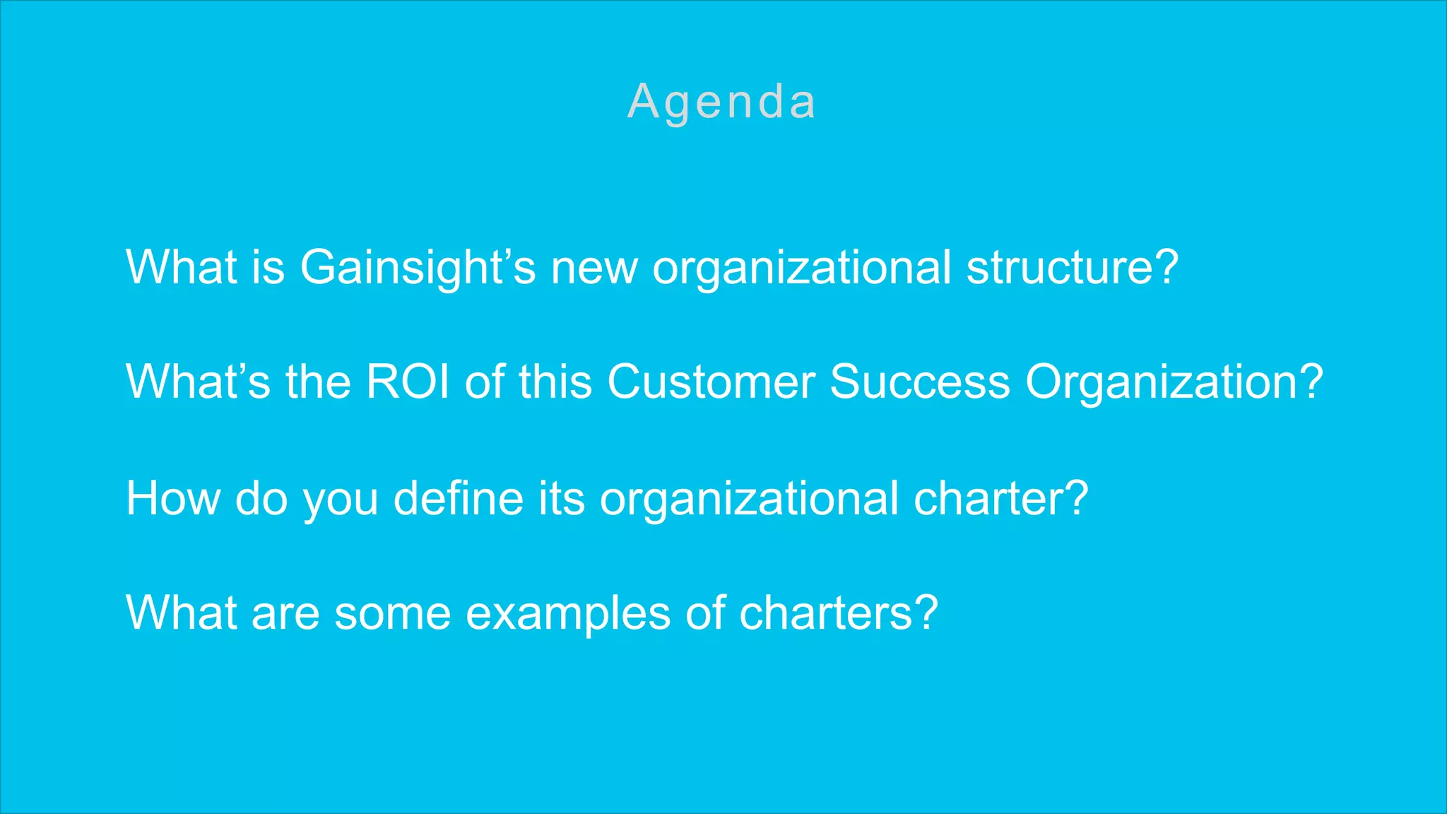 What is Gainsight’s new organizational structure?
What’s the ROI of this Customer Success Organization?
How do you define its organizational charter?
What are some examples of charters?
Agenda
 