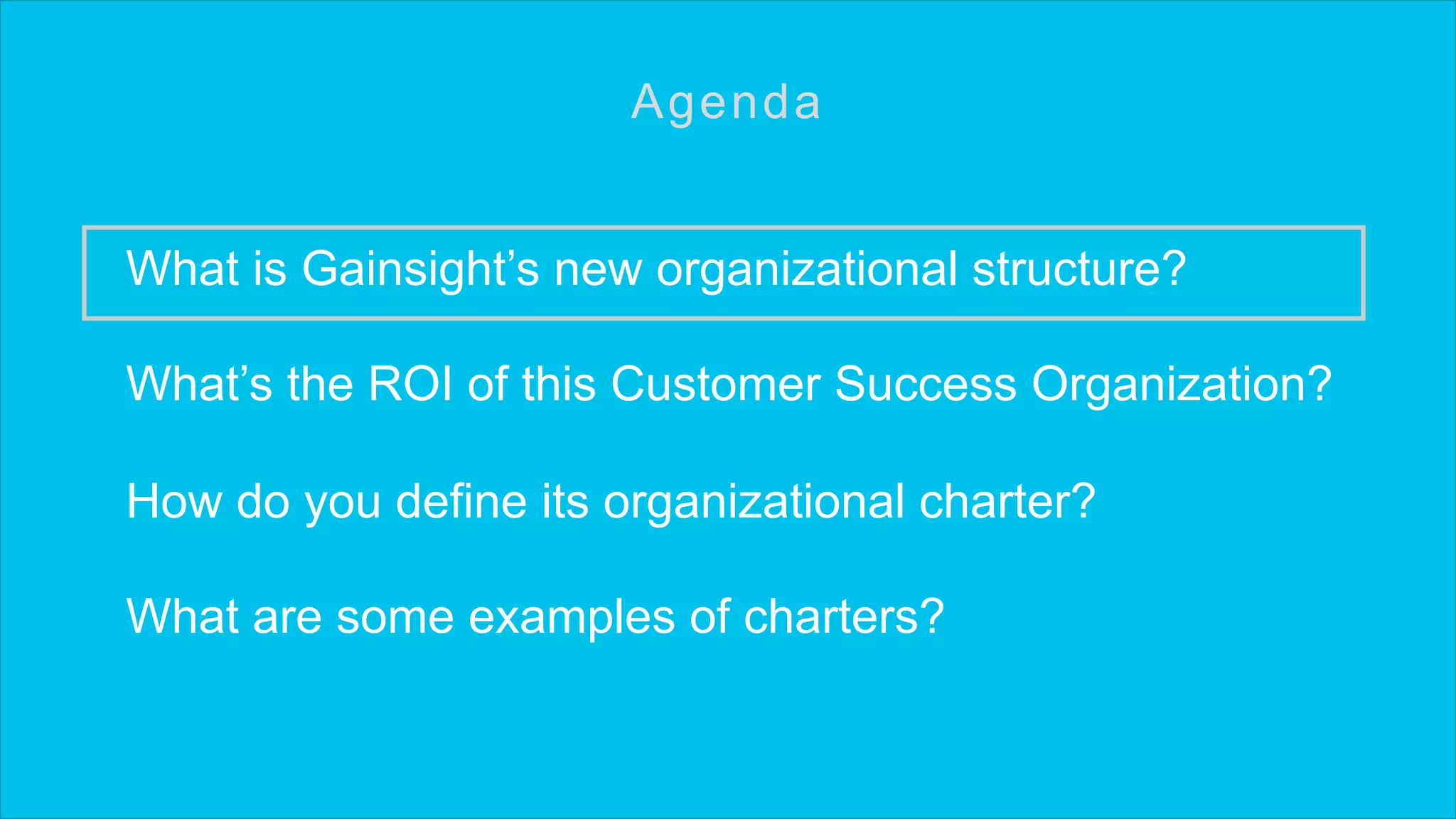 What is Gainsight’s new organizational structure?
What’s the ROI of this Customer Success Organization?
How do you define its organizational charter?
What are some examples of charters?
Agenda
 