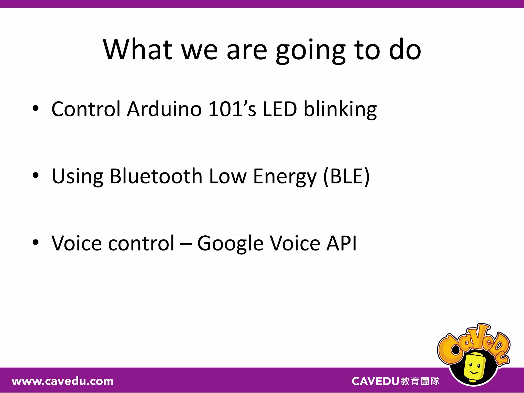 What we are going to do
• Control Arduino 101’s LED blinking
• Using Bluetooth Low Energy (BLE)
• Voice control – Google Voice API
 