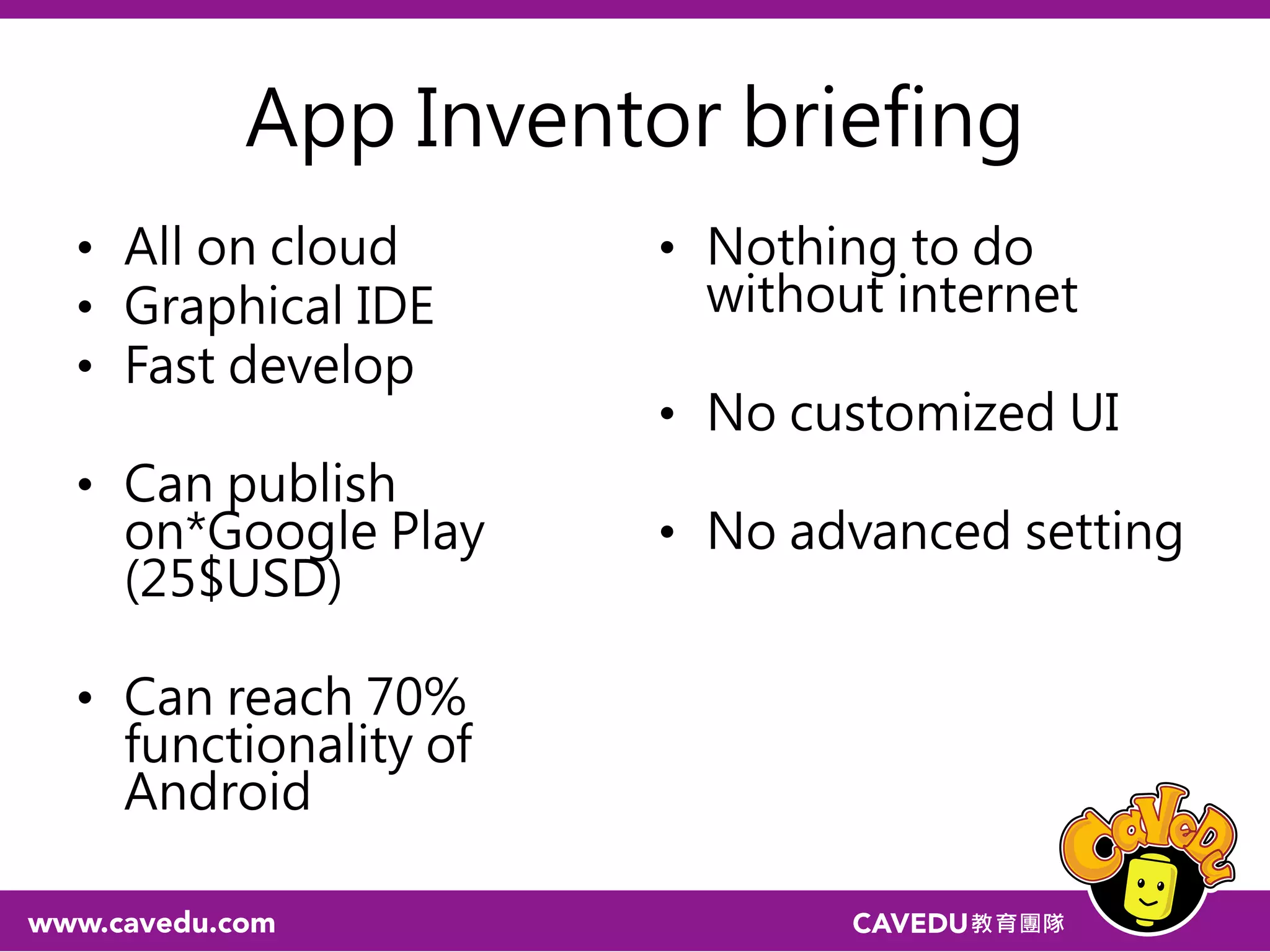 App Inventor briefing
• All on cloud
• Graphical IDE
• Fast develop
• Can publish
on*Google Play
(25$USD)
• Can reach 70%
functionality of
Android
• Nothing to do
without internet
• No customized UI
• No advanced setting
 
