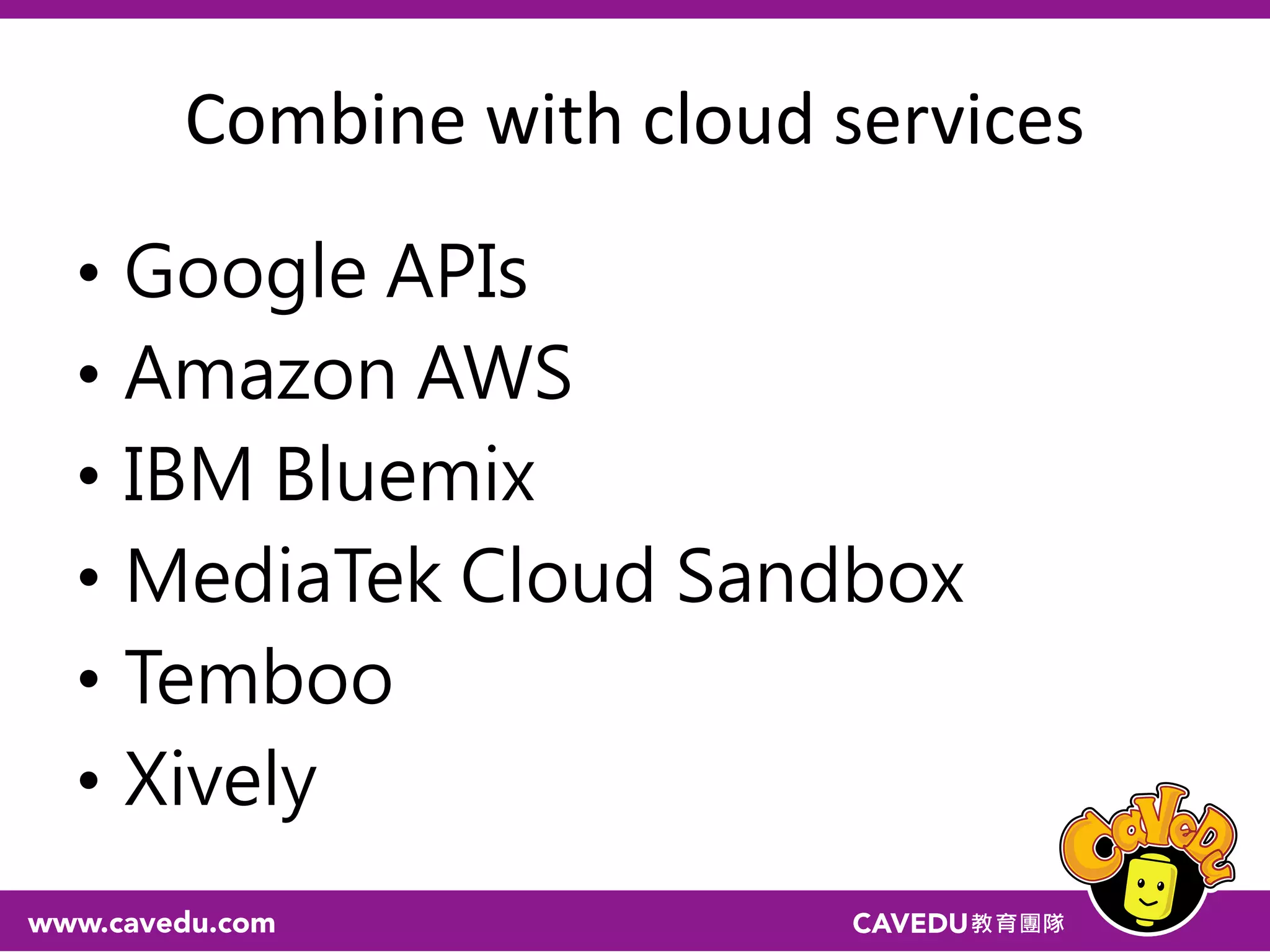 Combine with cloud services
• Google APIs
• Amazon AWS
• IBM Bluemix
• MediaTek Cloud Sandbox
• Temboo
• Xively
 