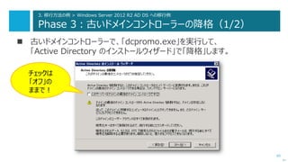 65
3. 移行方法の例 > Windows Server 2012 R2 AD DS への移行例
Phase 3：古いドメインコントローラーの降格（1/2）
 古いドメインコントローラーで、「dcpromo.exe」を実行して、
「Active Directory のインストールウィザード」で「降格」します。
次へ
チェックは
「オフ」の
ままで！
 