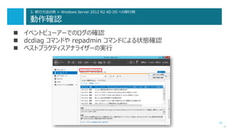 70
3. 移行方法の例 > Windows Server 2012 R2 AD DS への移行例
動作確認
 イベントビューアーでのログの確認
 dcdiag コマンドや repadmin コマンドによる状態確認
 ベストプラクティスアナライザーの実行
次へ
 