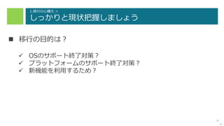 9
1.移行の心構え >
しっかりと現状把握しましょう
 移行の目的は？
 OSのサポート終了対策？
 プラットフォームのサポート終了対策？
 新機能を利用するため？
次へ
 